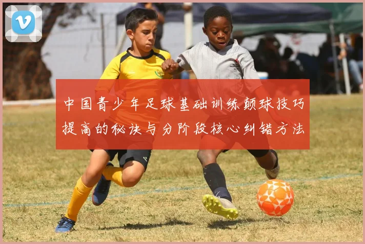 中国青少年足球基础训练颠球技巧提高的秘诀与分阶段核心纠错方法