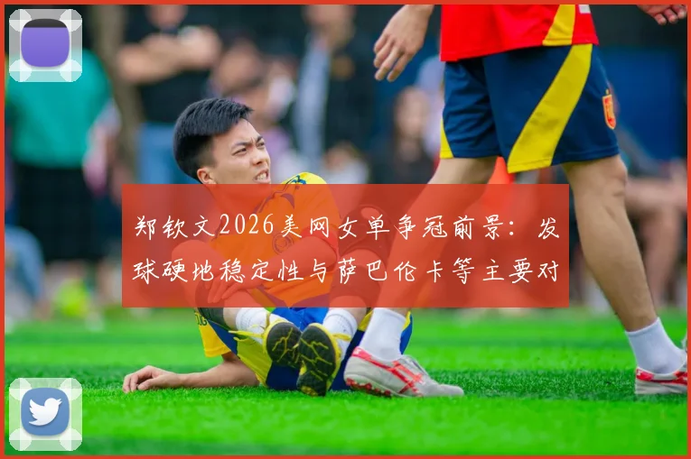 郑钦文2026美网女单争冠前景：发球硬地稳定性与萨巴伦卡等主要对手对比
