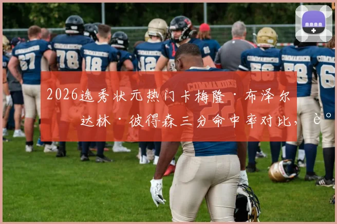 2026选秀状元热门卡梅隆·布泽尔与达林·彼得森三分命中率对比，谁更契合NBA远射浪潮