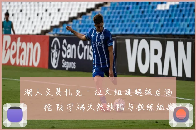 湖人交易扎克·拉文组建超级后场双枪 防守端天然缺陷与教练组战术补救策略全面剖析