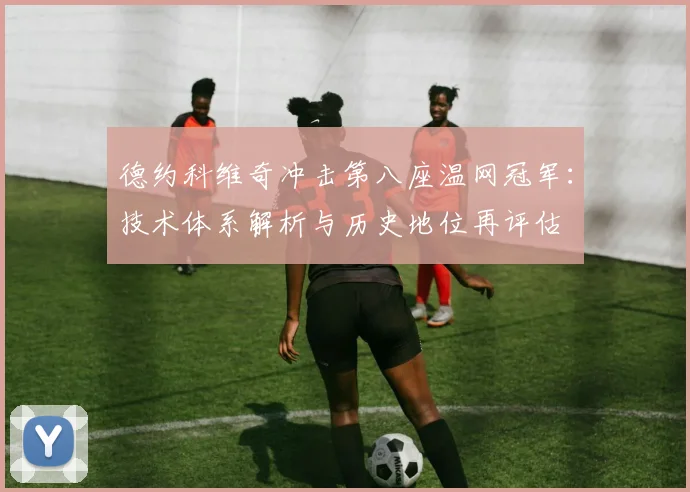 德约科维奇冲击第八座温网冠军：技术体系解析与历史地位再评估