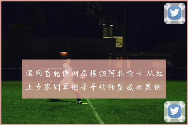 温网首轮保利尼横扫阿扎伦卡 从红土专家到草地杀手的转型成功案例复盘