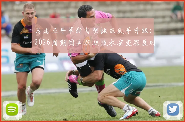 马龙正手革新与樊振东反手升级：2026周期国乒双核技术演变深度对比