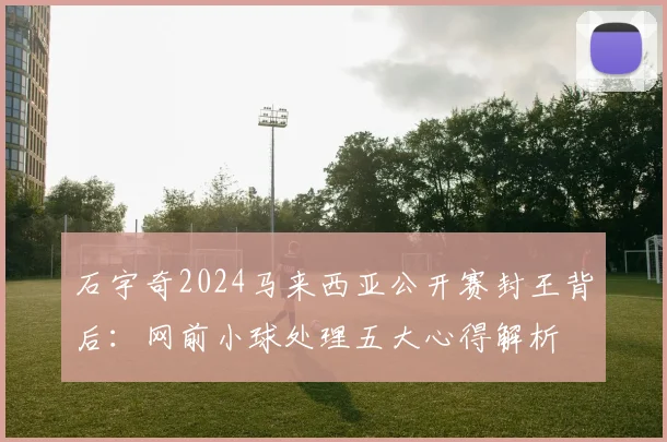 石宇奇2024马来西亚公开赛封王背后：网前小球处理五大心得解析