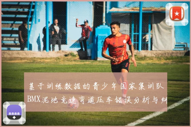 基于训练数据的青少年国家集训队BMX泥地竞速弯道压车错误分析与纠正方案