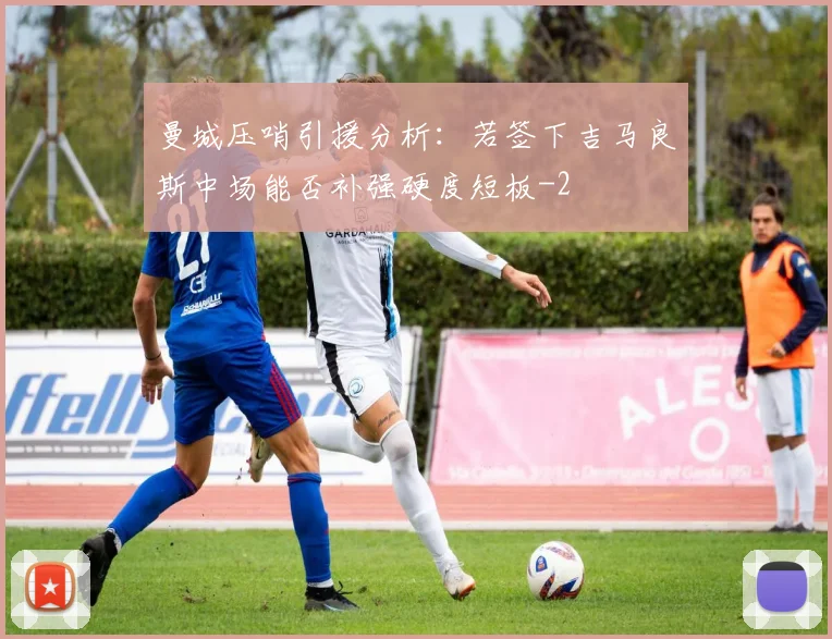 曼城压哨引援分析:若签下吉马良斯中场能否补强硬度短板