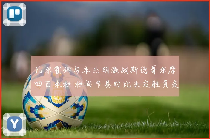 瓦尔霍姆与本杰明激战斯德哥尔摩四百米栏 栏间节奏对比决定胜负走势
