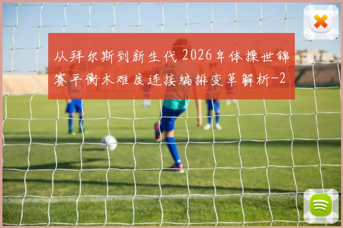 从拜尔斯到新生代 2026年体操世锦赛平衡木难度连接编排变革解析