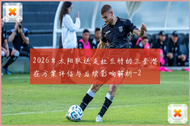 2026年太阳队送走杜兰特的三套潜在方案评估与后续影响解析