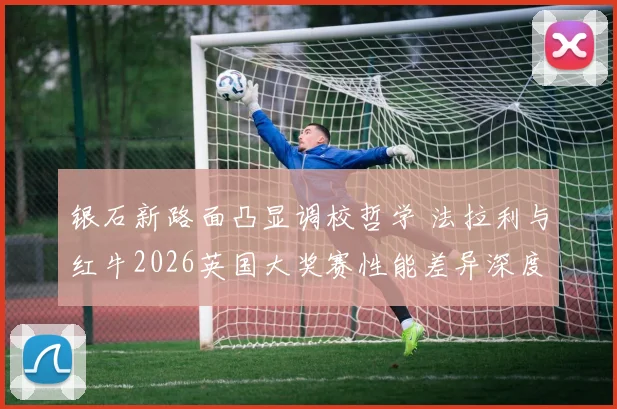 银石新路面凸显调校哲学 法拉利与红牛2026英国大奖赛性能差异深度对比