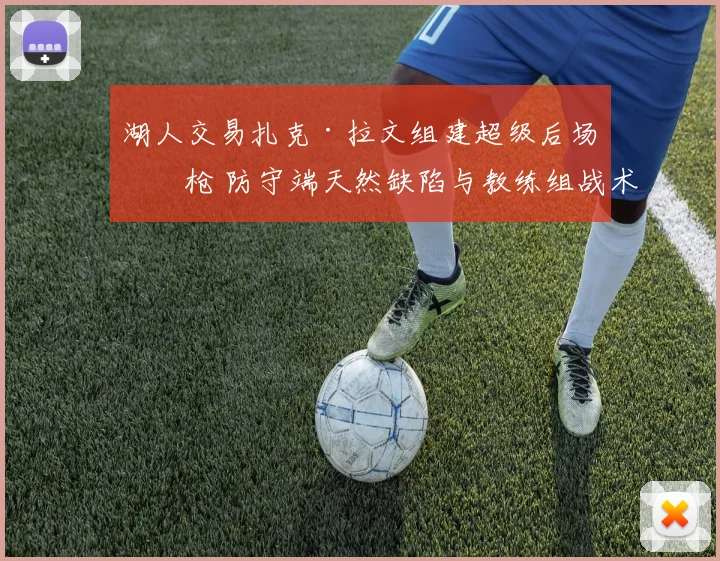 湖人交易扎克·拉文组建超级后场双枪 防守端天然缺陷与教练组战术补救策略全面剖析