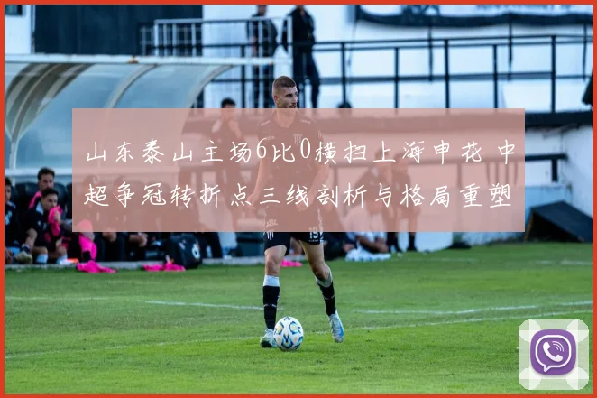 山东泰山主场6比0横扫上海申花 中超争冠转折点三线剖析与格局重塑