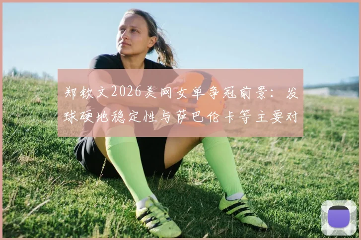 郑钦文2026美网女单争冠前景:发球硬地稳定性与萨巴伦卡等主要对手对比
