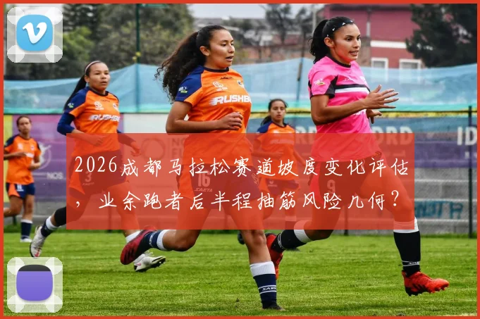 2026成都马拉松赛道坡度变化评估，业余跑者后半程抽筋风险几何？专家解读应对
