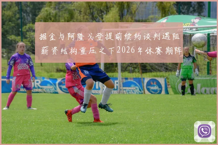 掘金与阿隆戈登提前续约谈判遇阻 薪资结构重压之下2026年休赛期阵容如何维系