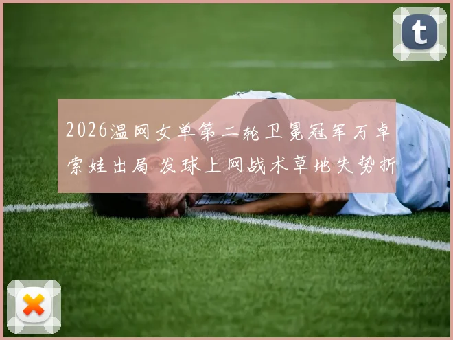 2026温网女单第二轮卫冕冠军万卓索娃出局 发球上网战术草地失势折射现代网球演变
