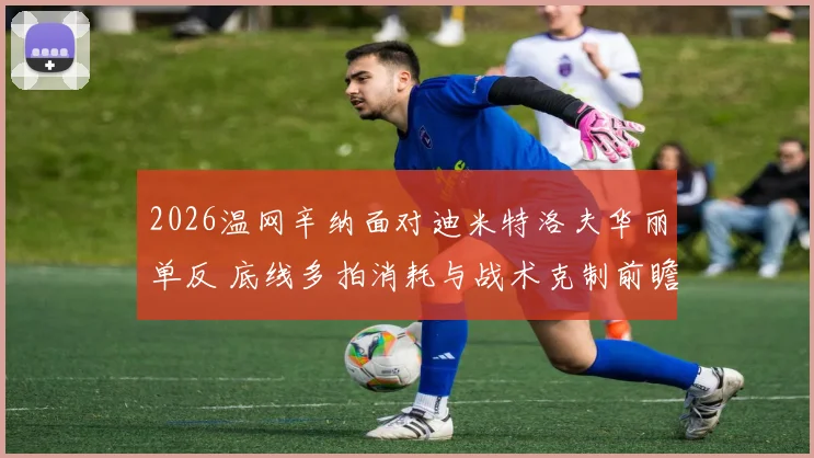 2026温网辛纳面对迪米特洛夫华丽单反 底线多拍消耗与战术克制前瞻