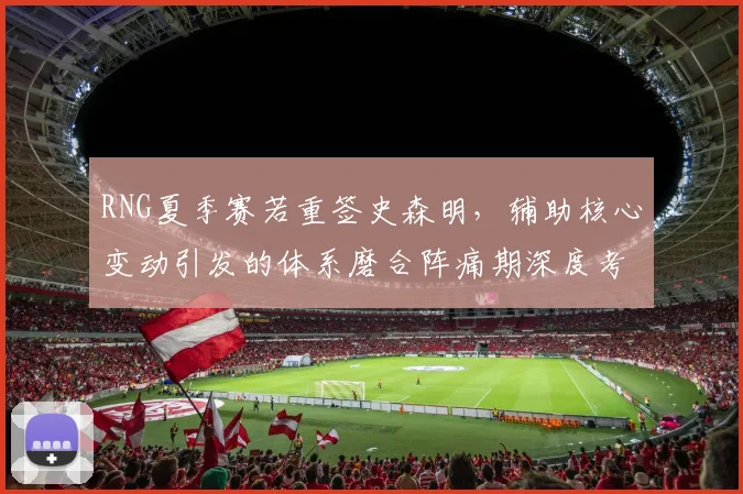 RNG夏季赛若重签史森明,辅助核心变动引发的体系磨合阵痛期深度考量