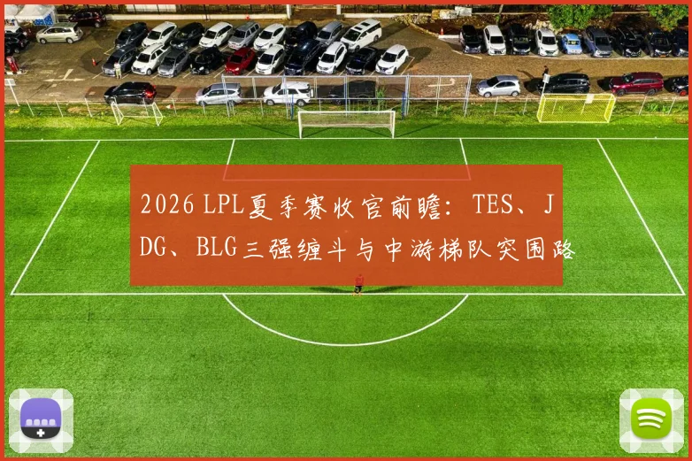 2026 LPL夏季赛收官前瞻：TES、JDG、BLG三强缠斗与中游梯队突围路径深度解析