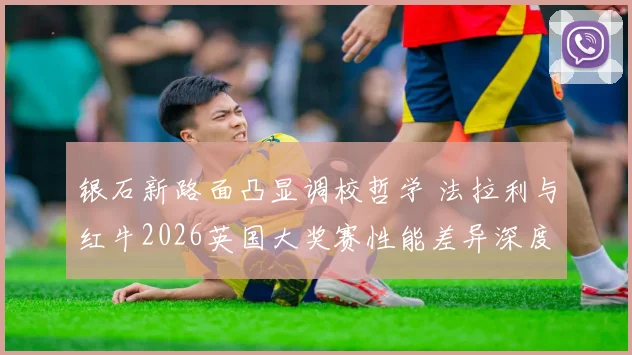 银石新路面凸显调校哲学 法拉利与红牛2026英国大奖赛性能差异深度对比