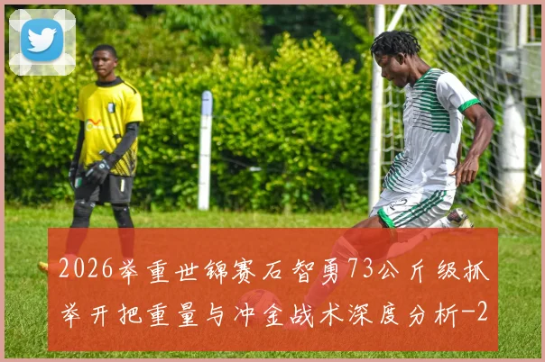 2026举重世锦赛石智勇73公斤级抓举开把重量与冲金战术深度分析