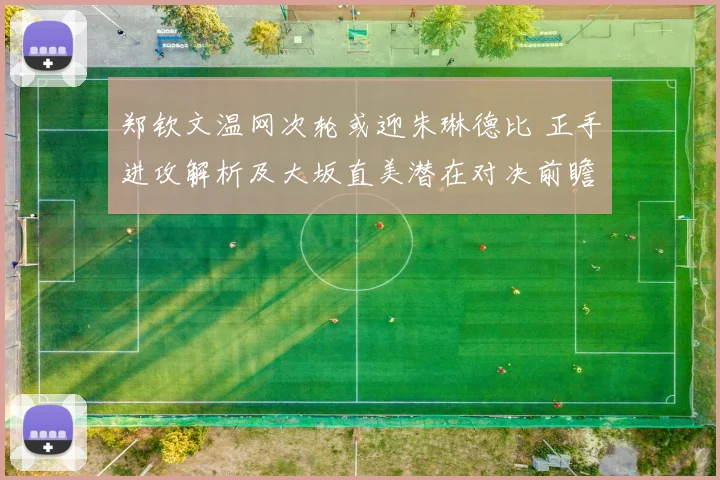 郑钦文温网次轮或迎朱琳德比 正手进攻解析及大坂直美潜在对决前瞻