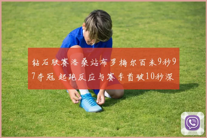 钻石联赛洛桑站布罗梅尔百米9秒97夺冠 起跑反应与赛季首破10秒深度解析