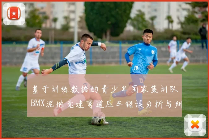 基于训练数据的青少年国家集训队BMX泥地竞速弯道压车错误分析与纠正方案