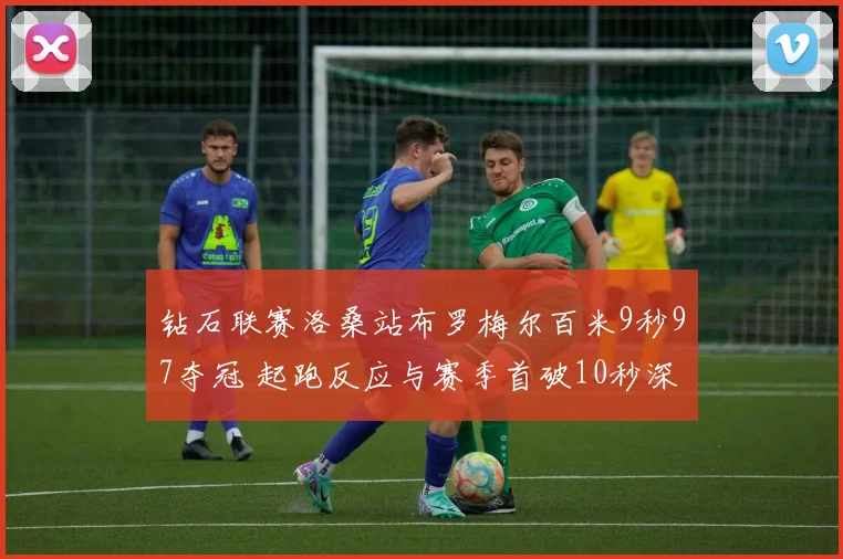 钻石联赛洛桑站布罗梅尔百米9秒97夺冠 起跑反应与赛季首破10秒深度解析