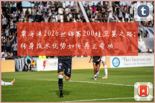 覃海洋2026世锦赛200蛙卫冕之路：转身技术优势如何再立奇功