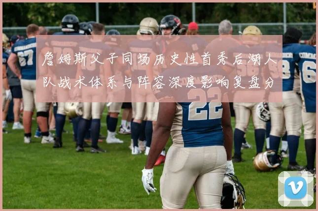詹姆斯父子同场历史性首秀后湖人队战术体系与阵容深度影响复盘分析