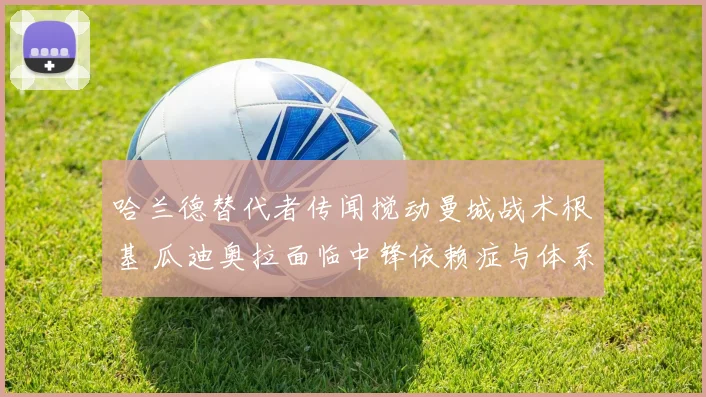 哈兰德替代者传闻搅动曼城战术根基 瓜迪奥拉面临中锋依赖症与体系重构双重考验