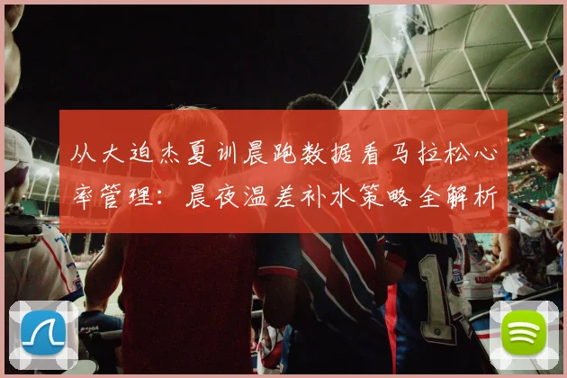 从大迫杰夏训晨跑数据看马拉松心率管理：晨夜温差补水策略全解析