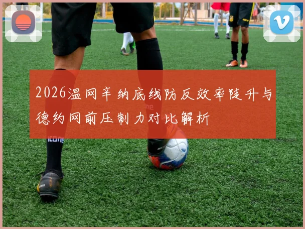 2026温网辛纳底线防反效率陡升与德约网前压制力对比解析