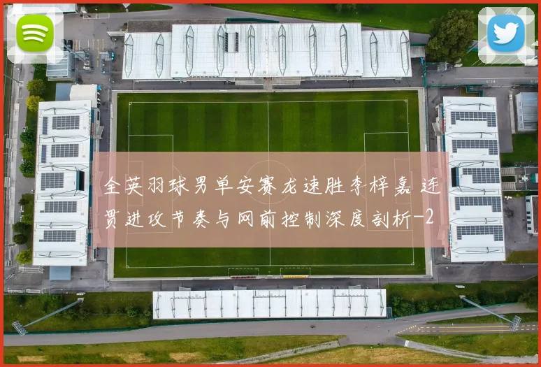 全英羽球男单安赛龙速胜李梓嘉 连贯进攻节奏与网前控制深度剖析