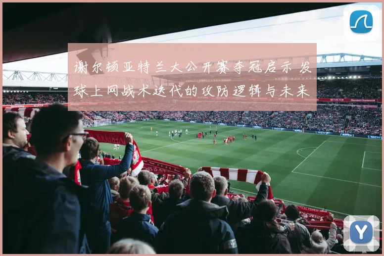 谢尔顿亚特兰大公开赛夺冠启示 发球上网战术迭代的攻防逻辑与未来影响