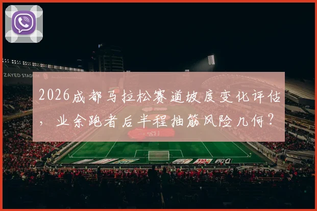 2026成都马拉松赛道坡度变化评估,业余跑者后半程抽筋风险几何?专家解读应对