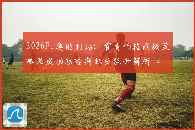 2026F1奥地利站:霍肯伯格雨战策略若成功助哈斯积分跃升解析