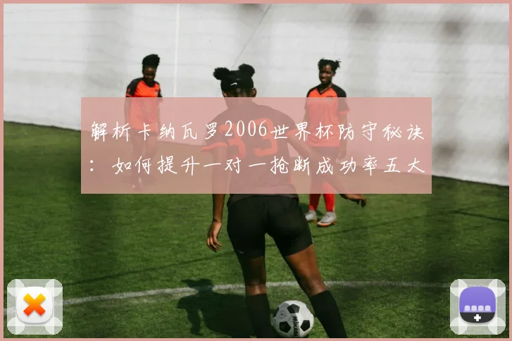 解析卡纳瓦罗2006世界杯防守秘诀:如何提升一对一抢断成功率五大关键