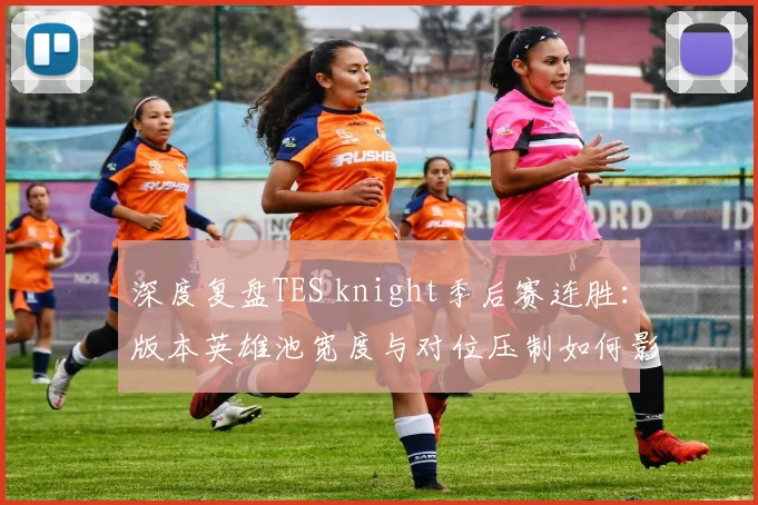 深度复盘TES knight季后赛连胜：版本英雄池宽度与对位压制如何影响胜负天平