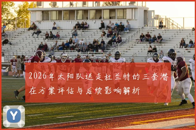 2026年太阳队送走杜兰特的三套潜在方案评估与后续影响解析