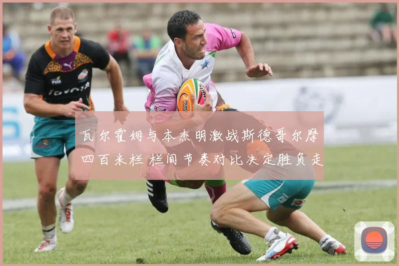 瓦尔霍姆与本杰明激战斯德哥尔摩四百米栏 栏间节奏对比决定胜负走势
