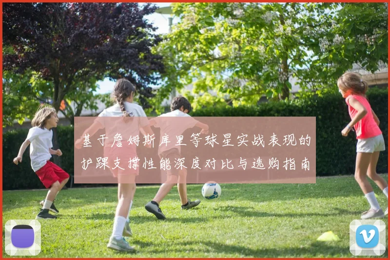 基于詹姆斯库里等球星实战表现的护踝支撑性能深度对比与选购指南