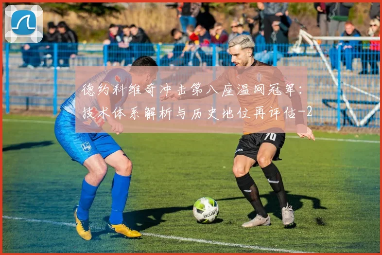 德约科维奇冲击第八座温网冠军:技术体系解析与历史地位再评估