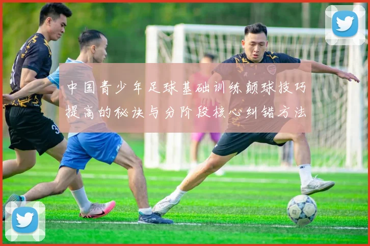 中国青少年足球基础训练颠球技巧提高的秘诀与分阶段核心纠错方法