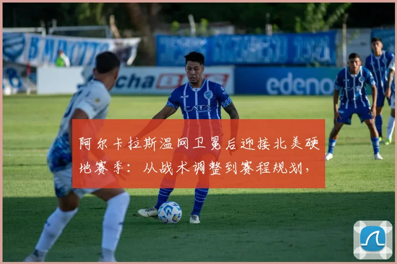 阿尔卡拉斯温网卫冕后迎接北美硬地赛季:从战术调整到赛程规划,全面拆解其备战策略与潜在挑战