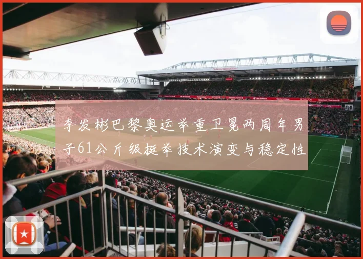 李发彬巴黎奥运举重卫冕两周年男子61公斤级挺举技术演变与稳定性分析