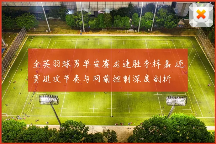 全英羽球男单安赛龙速胜李梓嘉 连贯进攻节奏与网前控制深度剖析