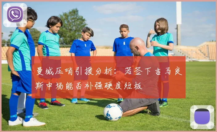 曼城压哨引援分析：若签下吉马良斯中场能否补强硬度短板
