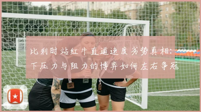 比利时站红牛直道速度劣势真相：下压力与阻力的博弈如何左右争冠格局